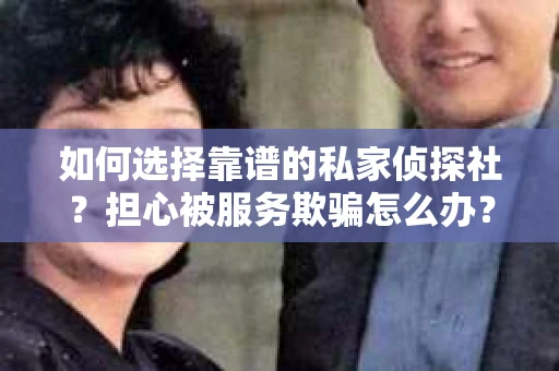 如何选择靠谱的私家侦探社？担心被服务欺骗怎么办？