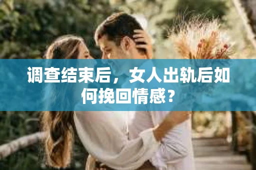 调查结束后，女人出轨后如何挽回情感？