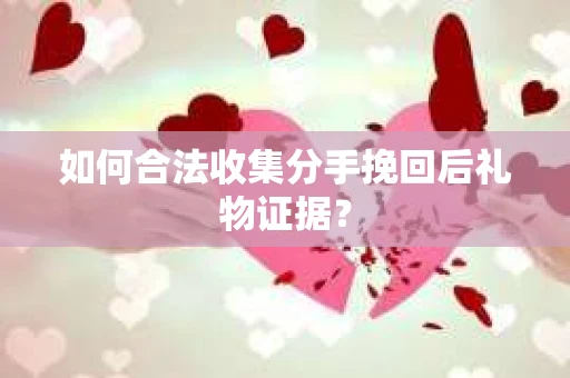 如何合法收集分手挽回后礼物证据？