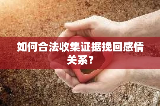 如何合法收集证据挽回感情关系？