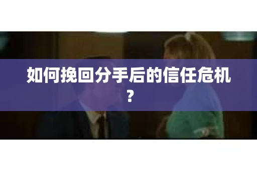 如何挽回分手后的信任危机？