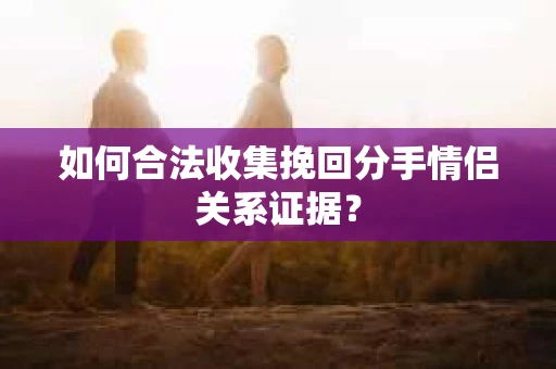 如何合法收集挽回分手情侣关系证据？