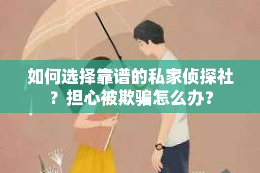 如何选择靠谱的私家侦探社？担心被欺骗怎么办？