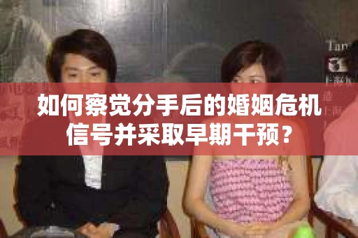 如何察觉分手后的婚姻危机信号并采取早期干预？