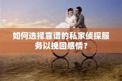 如何选择靠谱的私家侦探服务以挽回感情？