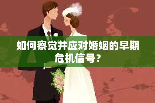 如何察觉并应对婚姻的早期危机信号？