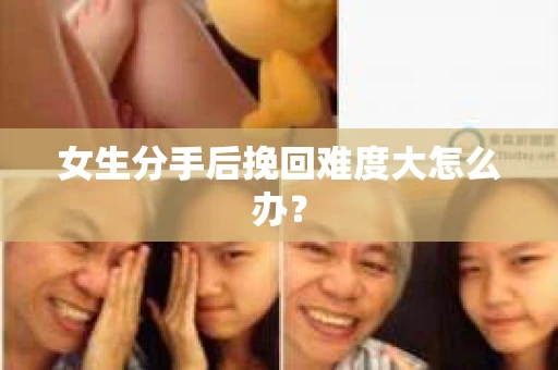 女生分手后挽回难度大怎么办？