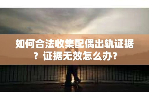 如何合法收集配偶出轨证据？证据无效怎么办？