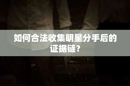 如何合法收集明星分手后的证据链？