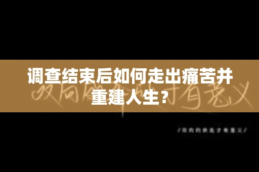 调查结束后如何走出痛苦并重建人生？