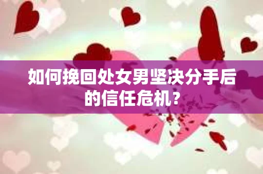 如何挽回处女男坚决分手后的信任危机？