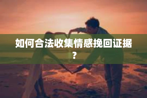 如何合法收集情感挽回证据？