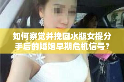 如何察觉并挽回水瓶女提分手后的婚姻早期危机信号？
