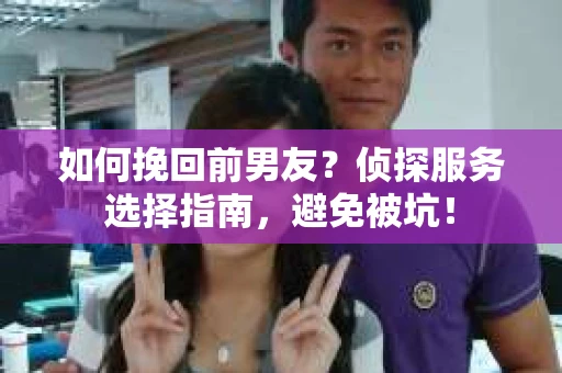 如何挽回前男友？侦探服务选择指南，避免被坑！