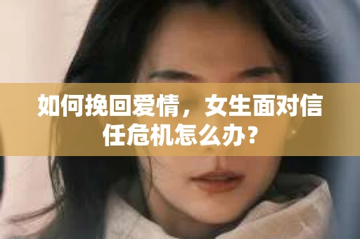 如何挽回爱情，女生面对信任危机怎么办？