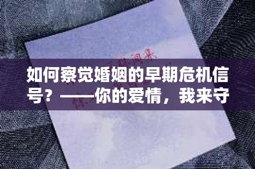 如何察觉婚姻的早期危机信号？——你的爱情，我来守护