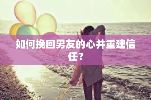 如何挽回男友的心并重建信任？