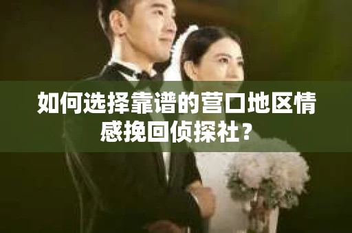 如何选择靠谱的营口地区情感挽回侦探社？