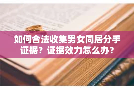 如何合法收集男女同居分手证据？证据效力怎么办？
