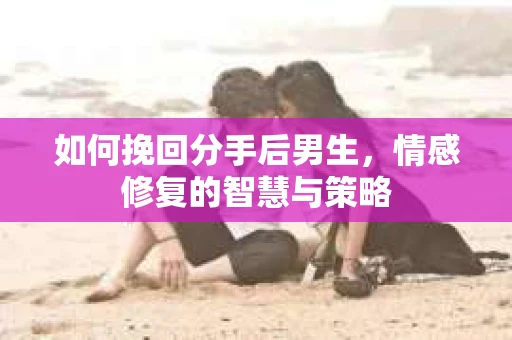 如何挽回分手后男生，情感修复的智慧与策略