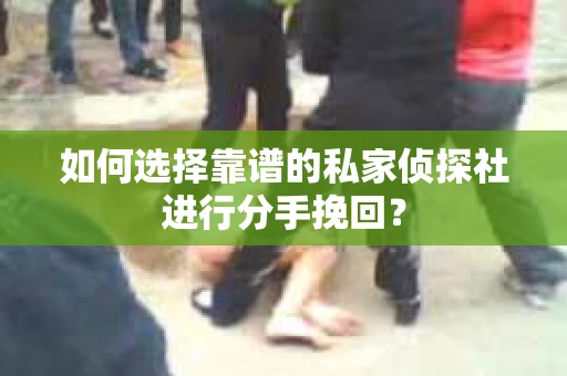 如何选择靠谱的私家侦探社进行分手挽回？