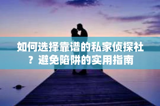 如何选择靠谱的私家侦探社？避免陷阱的实用指南