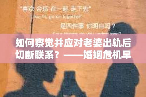 如何察觉并应对老婆出轨后切断联系？——婚姻危机早期信号与挽回策略