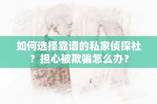 如何选择靠谱的私家侦探社？担心被欺骗怎么办？