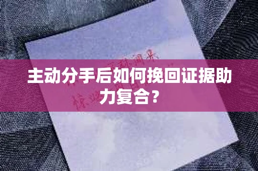 主动分手后如何挽回证据助力复合？