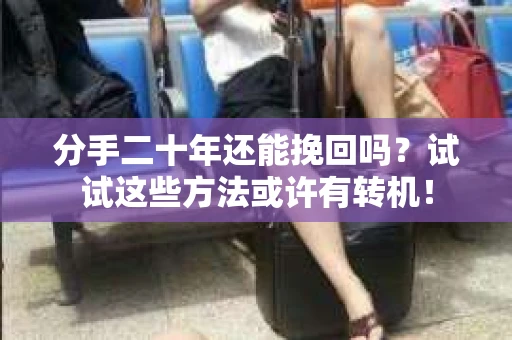 分手二十年还能挽回吗？试试这些方法或许有转机！