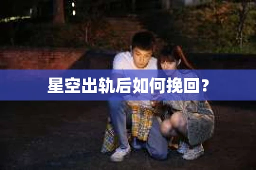 星空出轨后如何挽回？