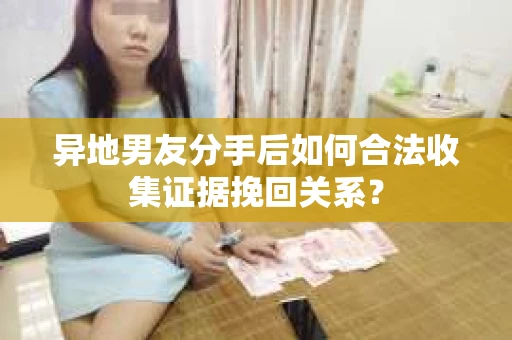 异地男友分手后如何合法收集证据挽回关系？