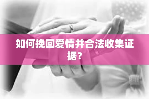 如何挽回爱情并合法收集证据？