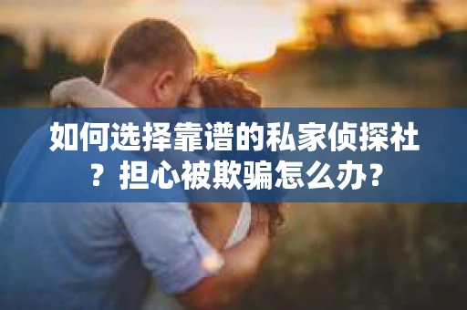 如何选择靠谱的私家侦探社？担心被欺骗怎么办？