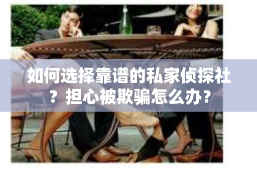 如何选择靠谱的私家侦探社？担心被欺骗怎么办？