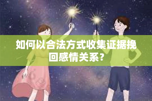 如何以合法方式收集证据挽回感情关系？