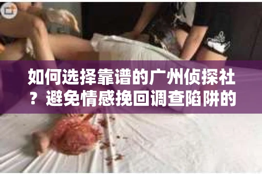如何选择靠谱的广州侦探社？避免情感挽回调查陷阱的实用指南