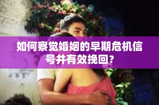 如何察觉婚姻的早期危机信号并有效挽回？
