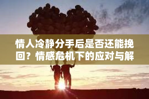 情人冷静分手后是否还能挽回？情感危机下的应对与解决策略