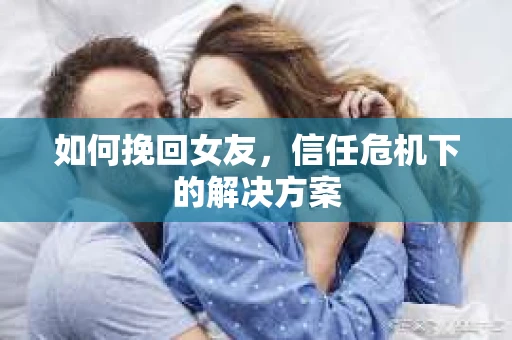 如何挽回女友，信任危机下的解决方案