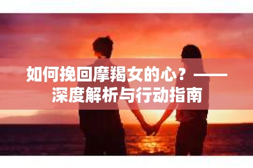 如何挽回摩羯女的心？——深度解析与行动指南