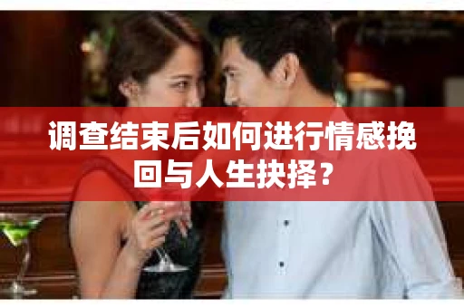 调查结束后如何进行情感挽回与人生抉择？
