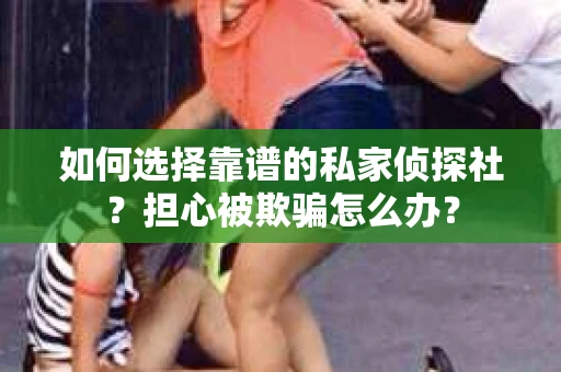 如何选择靠谱的私家侦探社？担心被欺骗怎么办？