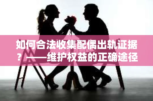 如何合法收集配偶出轨证据？——维护权益的正确途径