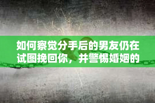 如何察觉分手后的男友仍在试图挽回你，并警惕婚姻的早期危机信号？