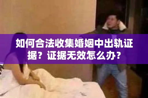 如何合法收集婚姻中出轨证据？证据无效怎么办？