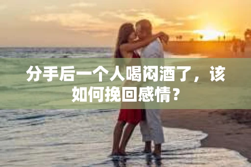 分手后一个人喝闷酒了，该如何挽回感情？