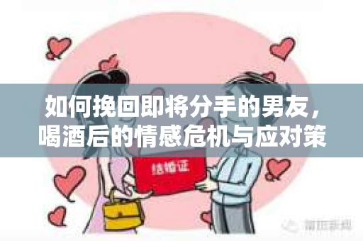 如何挽回即将分手的男友，喝酒后的情感危机与应对策略