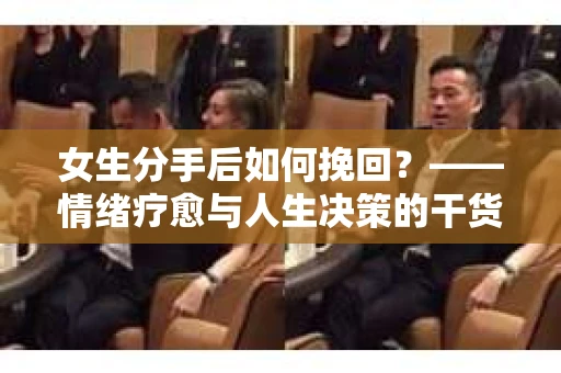 女生分手后如何挽回？——情绪疗愈与人生决策的干货指南