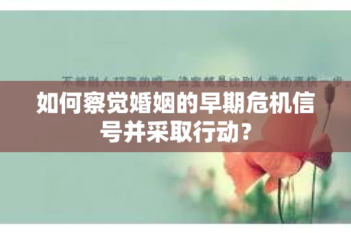 如何察觉婚姻的早期危机信号并采取行动？